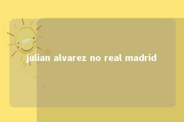 julian alvarez no real madrid 