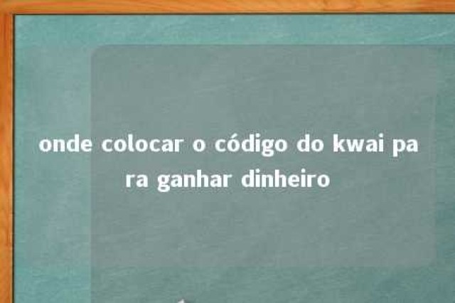 onde colocar o código do kwai para ganhar dinheiro 