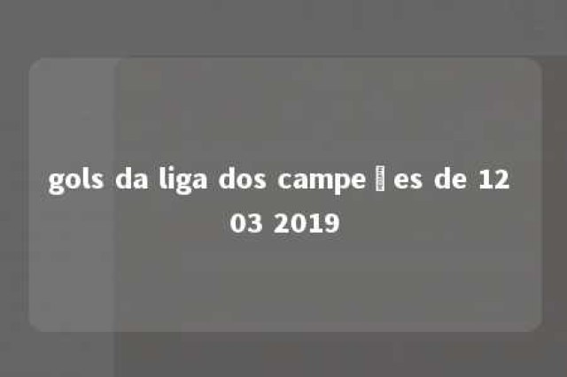 gols da liga dos campeões de 12 03 2019 