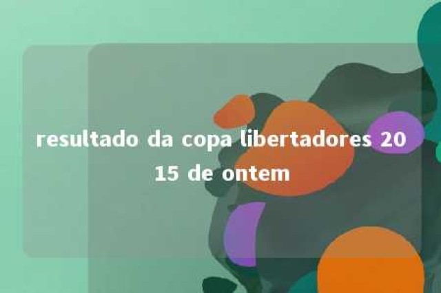 resultado da copa libertadores 2015 de ontem 