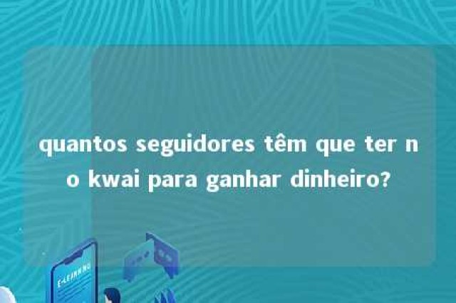 quantos seguidores têm que ter no kwai para ganhar dinheiro? 