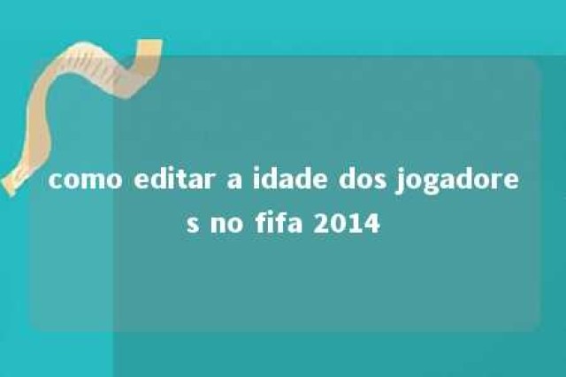 como editar a idade dos jogadores no fifa 2014 