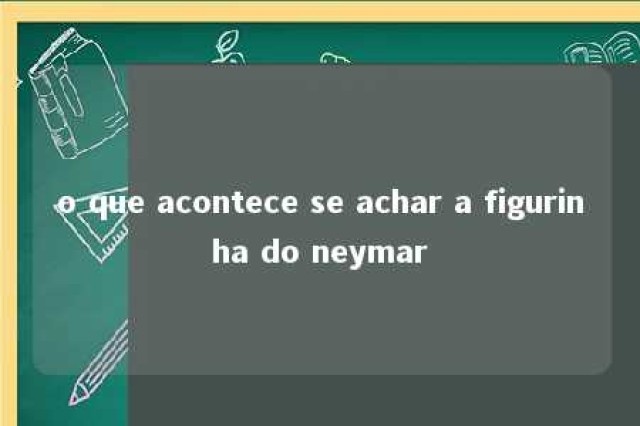 o que acontece se achar a figurinha do neymar 